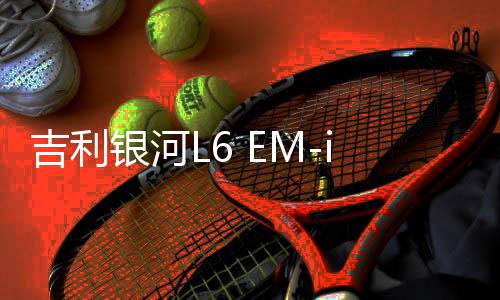 吉利銀河L6 EM-i上市，售價(jià)驚喜降至7.98萬(wàn)起