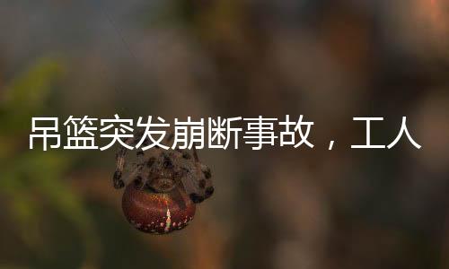吊籃突發(fā)崩斷事故，工人臨危不懼敲窗避險(xiǎn)