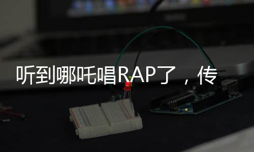 聽到哪吒唱RAP了，傳統(tǒng)與現(xiàn)代音樂交融的新時代潮流