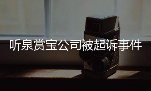 聽泉賞寶公司被起訴事件，詳探背后的故事