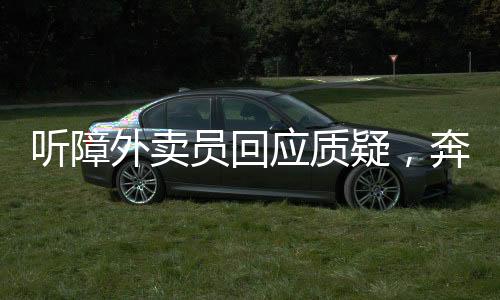 聽(tīng)障外賣(mài)員回應(yīng)質(zhì)疑，奔馳車實(shí)為弟弟所有