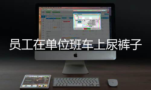 員工在單位班車(chē)上尿褲子被開(kāi)除事件