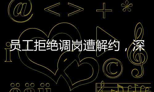 員工拒絕調(diào)崗遭解約，深度解析事件的背后