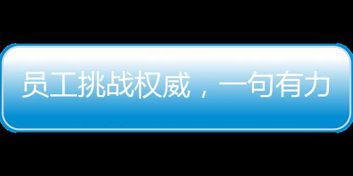 員工挑戰(zhàn)權(quán)威，一句有力反駁令老板啞口無言