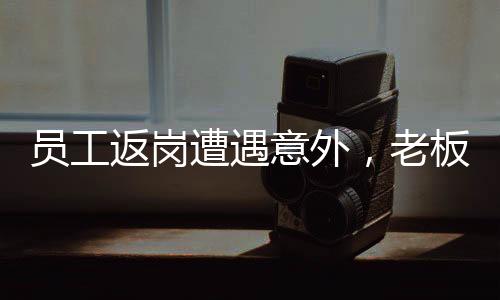 員工返崗遭遇意外，老板暖心紅包顯真情