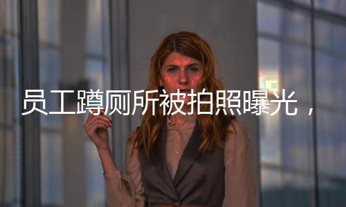 員工蹲廁所被拍照曝光，公司迅速回應(yīng)——隱私權(quán)與公共利益的較量