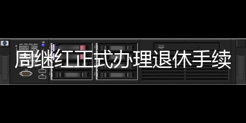 周繼紅正式辦理退休手續(xù)，開啟人生新篇章
