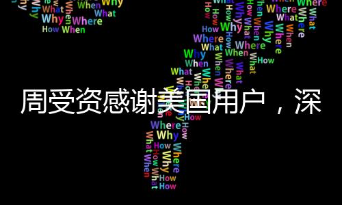周受資感謝美國用戶，深度解讀其背后的故事與意義