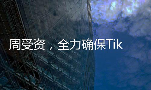 周受資，全力確保TikTok繼續(xù)繁榮