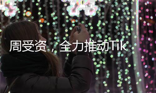 周受資，全力推動TikTok繁榮發(fā)展