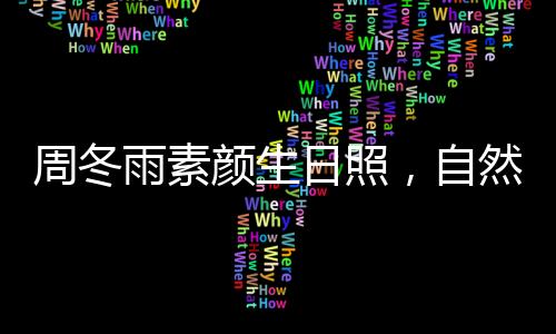周冬雨素顏生日照，自然之美的綻放
