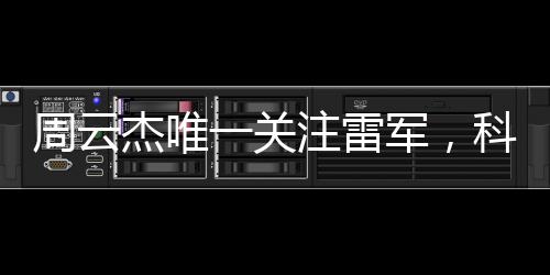 周云杰唯一關(guān)注雷軍，科技領(lǐng)域的兩大巨頭引領(lǐng)未來發(fā)展趨勢
