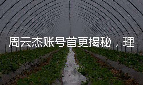 周云杰賬號首更揭秘，理工男的吐槽風(fēng)暴