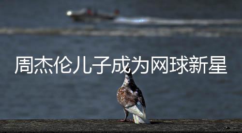 周杰倫兒子成為網(wǎng)球新星，勇奪冠軍榮譽(yù)