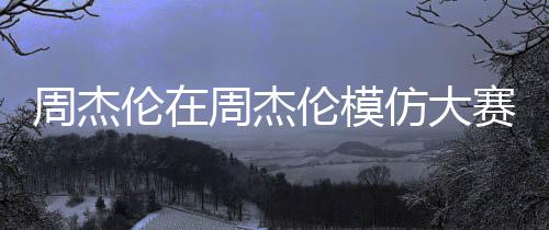 周杰倫在周杰倫模仿大賽意外未摘得桂冠