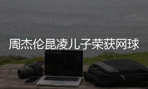 周杰倫昆凌兒子榮獲網(wǎng)球冠軍，星二代閃耀賽場之光
