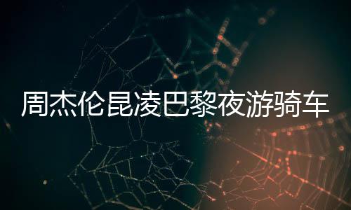周杰倫昆凌巴黎夜游騎車共享浪漫時光