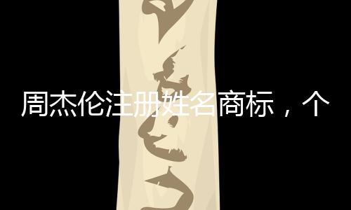 周杰倫注冊姓名商標，個人品牌保護與創(chuàng)新戰(zhàn)略分析