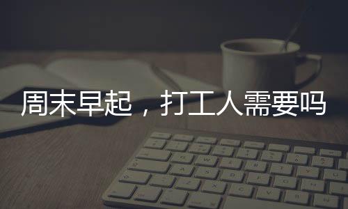 周末早起，打工人需要嗎？