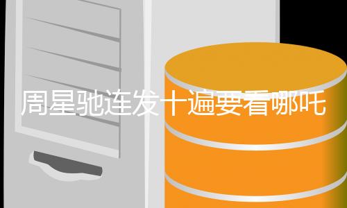 周星馳連發(fā)十遍要看哪吒2，跨界COS引發(fā)期待狂潮