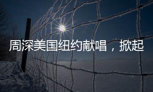 周深美國(guó)紐約獻(xiàn)唱，掀起全球音樂(lè)熱潮