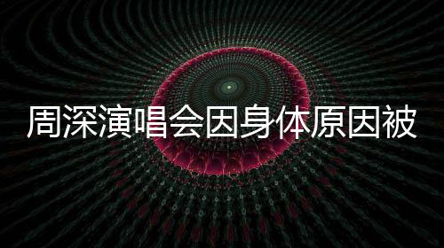 周深演唱會因身體原因被迫取消，粉絲深感遺憾