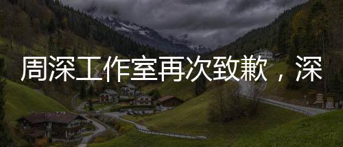 周深工作室再次致歉，深度反思與積極改進的態(tài)度贏得粉絲理解