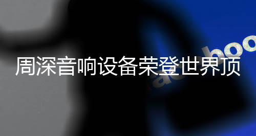 周深音響設(shè)備榮登世界頂級(jí)舞臺(tái)，展現(xiàn)無與倫比的音質(zhì)魅力
