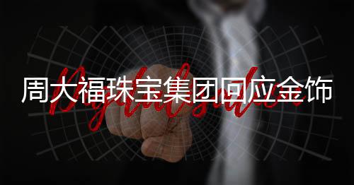周大福珠寶集團(tuán)回應(yīng)金飾漲價，市場趨勢與未來展望
