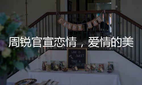 周銳官宣戀情，愛情的美好降臨