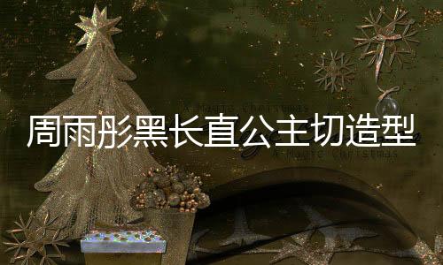 周雨彤黑長直公主切造型驚艷亮相，引領時尚潮流新風向