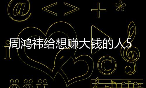 周鴻祎給想賺大錢的人5點建議：有一點最重要