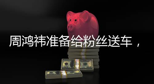 周鴻祎準(zhǔn)備給粉絲送車(chē)，一場(chǎng)科技與情感的盛宴即將上演