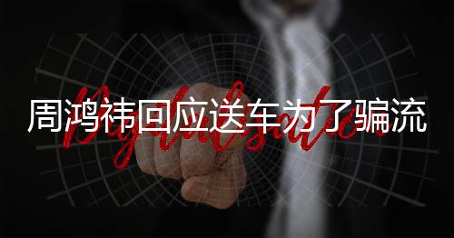周鴻祎回應(yīng)送車(chē)為了騙流量，真相背后的故事與啟示