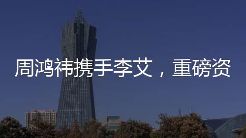 周鴻祎攜手李艾，重磅資本入駐共創(chuàng)未來——一次引領(lǐng)業(yè)界的強(qiáng)強(qiáng)聯(lián)合