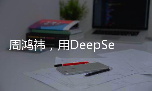 周鴻祎，用DeepSeek建立知識庫，引領(lǐng)數(shù)字化轉(zhuǎn)型的新時代