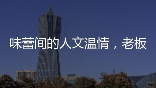 味蕾間的人文溫情，老板送菜之恩與食客英勇救子之舉