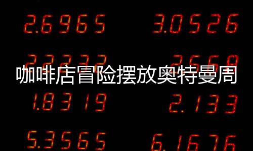 咖啡店冒險(xiǎn)擺放奧特曼周邊慘賠40萬，一則商業(yè)案例分析