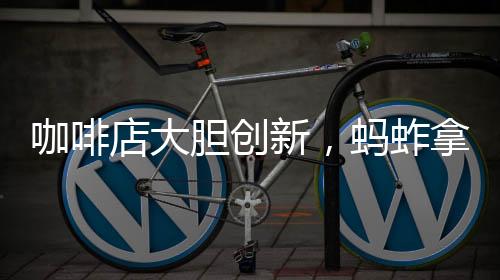 咖啡店大膽創(chuàng)新，螞蚱拿鐵震撼上市
