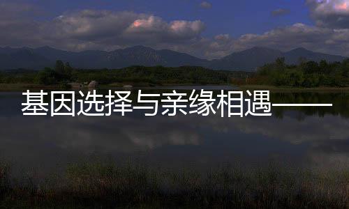 基因選擇與親緣相遇——好朋友是基因挑選出來(lái)的親人解讀
