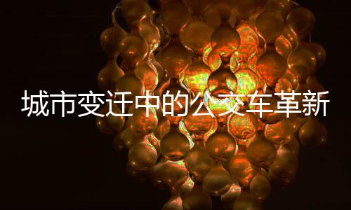 城市變遷中的公交車革新，從大到小，開啟新的綠色出行時代