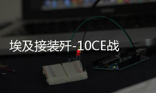埃及接裝殲-10CE戰(zhàn)斗機(jī)真相揭秘，揭開神秘面紗下的震撼瞬間