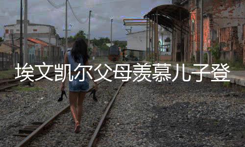 埃文凱爾父母羨慕兒子登上春晚舞臺(tái)