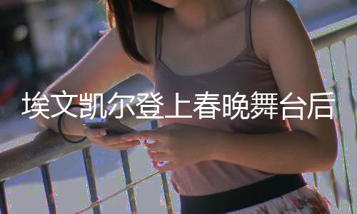 埃文凱爾登上春晚舞臺(tái)后的信息轟炸現(xiàn)象深度分析