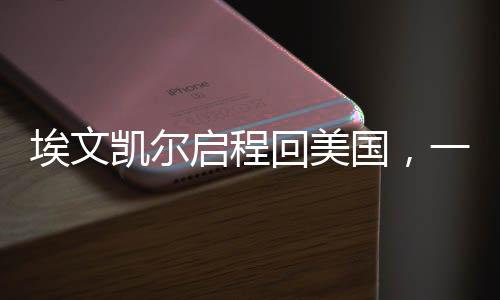 埃文凱爾啟程回美國(guó)，一段跨越文化與距離的旅程