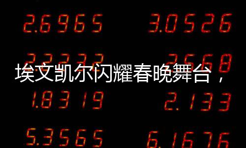 埃文凱爾閃耀春晚舞臺，父母深情羨慕傳遞溫暖親情