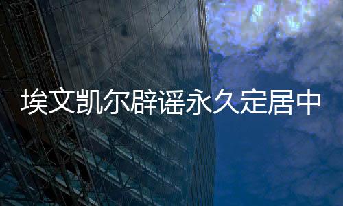 埃文凱爾辟謠永久定居中國(guó)傳聞