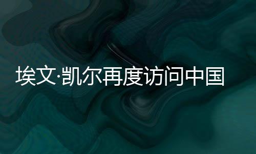 埃文·凱爾再度訪問中國，文化交流與友誼之旅