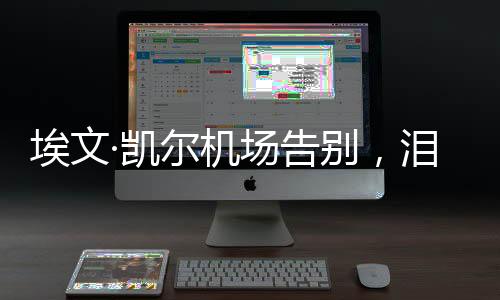 埃文·凱爾機場告別，淚灑離別之際的新聞報道