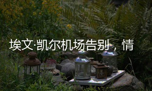 埃文·凱爾機(jī)場告別，情感流露的感人瞬間